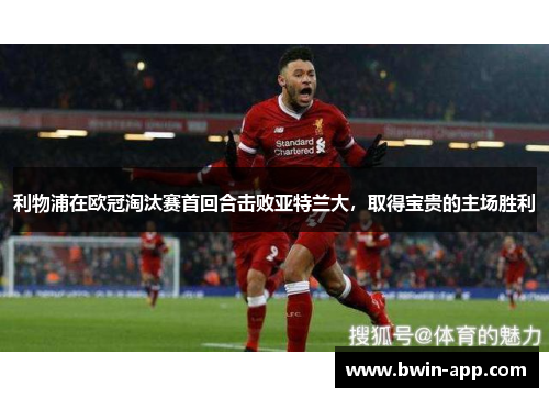 利物浦在欧冠淘汰赛首回合击败亚特兰大，取得宝贵的主场胜利