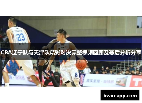 CBA辽宁队与天津队精彩对决完整视频回顾及赛后分析分享