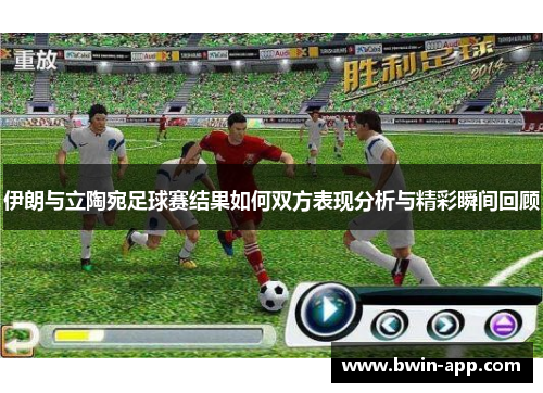 伊朗与立陶宛足球赛结果如何双方表现分析与精彩瞬间回顾